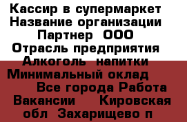 Кассир в супермаркет › Название организации ­ Партнер, ООО › Отрасль предприятия ­ Алкоголь, напитки › Минимальный оклад ­ 40 000 - Все города Работа » Вакансии   . Кировская обл.,Захарищево п.